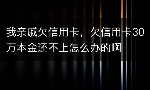我亲戚欠信用卡，欠信用卡30万本金还不上怎么办的啊
