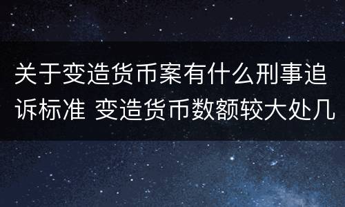 关于变造货币案有什么刑事追诉标准 变造货币数额较大处几年以下有期徒刑