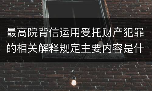 最高院背信运用受托财产犯罪的相关解释规定主要内容是什么