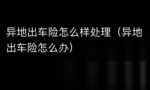 异地出车险怎么样处理（异地出车险怎么办）