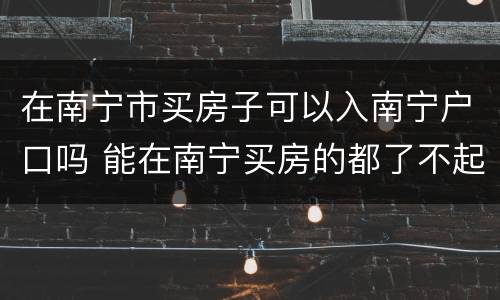 在南宁市买房子可以入南宁户口吗 能在南宁买房的都了不起