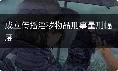 成立传播淫秽物品刑事量刑幅度