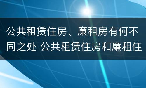 公共租赁住房、廉租房有何不同之处 公共租赁住房和廉租住房的区别