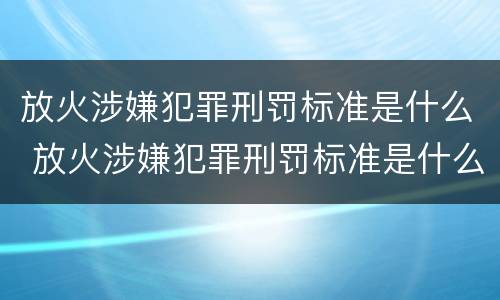 放火涉嫌犯罪刑罚标准是什么 放火涉嫌犯罪刑罚标准是什么呢