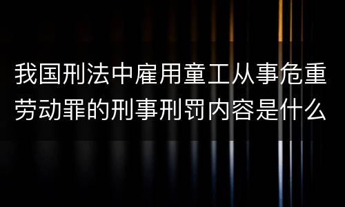 我国刑法中雇用童工从事危重劳动罪的刑事刑罚内容是什么