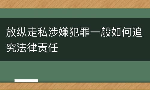 放纵走私涉嫌犯罪一般如何追究法律责任