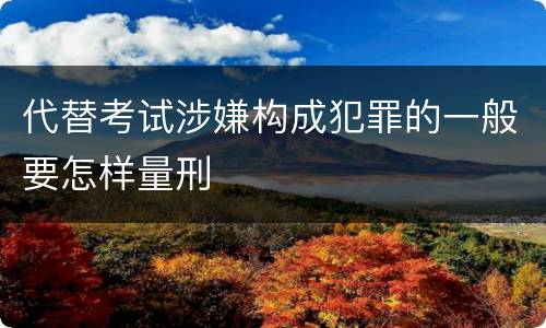 代替考试涉嫌构成犯罪的一般要怎样量刑