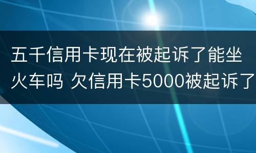 五千信用卡现在被起诉了能坐火车吗 欠信用卡5000被起诉了