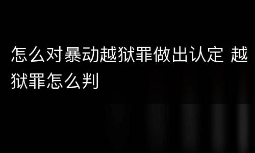 怎么对暴动越狱罪做出认定 越狱罪怎么判