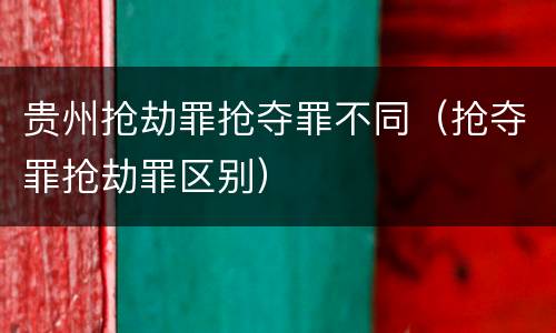 贵州抢劫罪抢夺罪不同（抢夺罪抢劫罪区别）