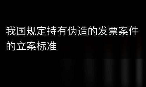 我国规定持有伪造的发票案件的立案标准