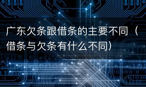 广东欠条跟借条的主要不同（借条与欠条有什么不同）