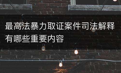 最高法暴力取证案件司法解释有哪些重要内容