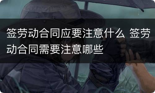 签劳动合同应要注意什么 签劳动合同需要注意哪些