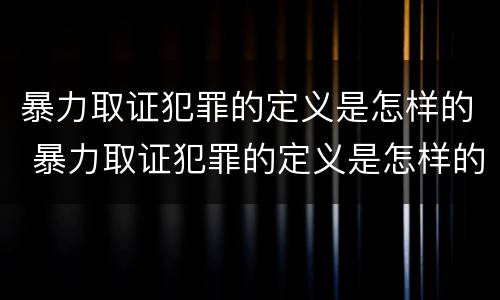 暴力取证犯罪的定义是怎样的 暴力取证犯罪的定义是怎样的呢