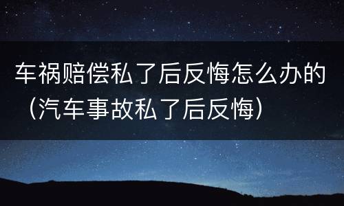 车祸赔偿私了后反悔怎么办的（汽车事故私了后反悔）
