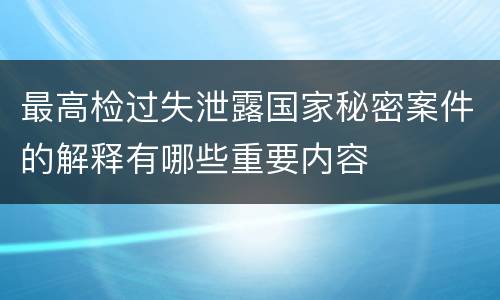 最高检过失泄露国家秘密案件的解释有哪些重要内容