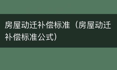 房屋动迁补偿标准（房屋动迁补偿标准公式）