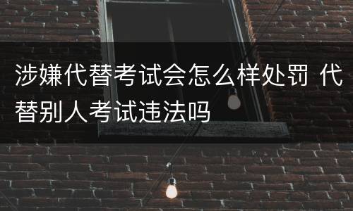 涉嫌代替考试会怎么样处罚 代替别人考试违法吗