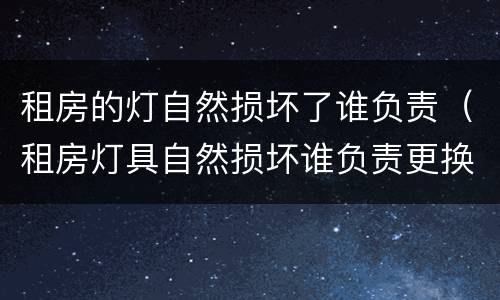 租房的灯自然损坏了谁负责（租房灯具自然损坏谁负责更换）