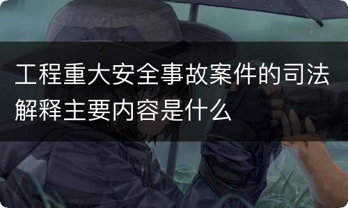 工程重大安全事故案件的司法解释主要内容是什么