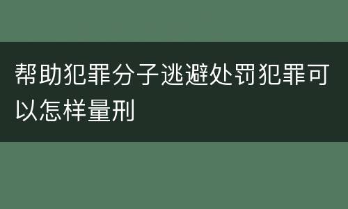 帮助犯罪分子逃避处罚犯罪可以怎样量刑