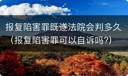 报复陷害罪既遂法院会判多久（报复陷害罪可以自诉吗?）