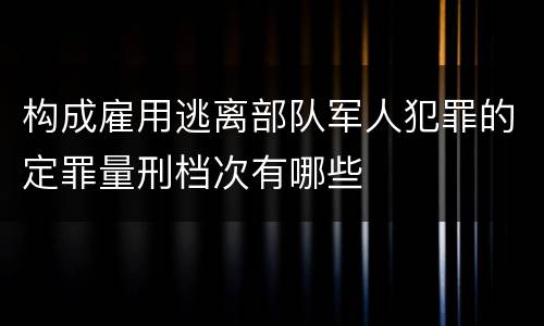 构成雇用逃离部队军人犯罪的定罪量刑档次有哪些