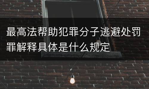 最高法帮助犯罪分子逃避处罚罪解释具体是什么规定