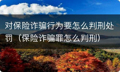 对保险诈骗行为要怎么判刑处罚（保险诈骗罪怎么判刑）