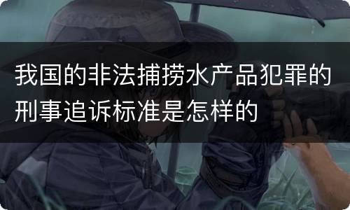 我国的非法捕捞水产品犯罪的刑事追诉标准是怎样的