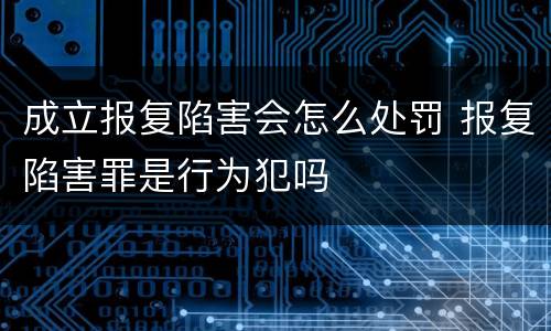 成立报复陷害会怎么处罚 报复陷害罪是行为犯吗