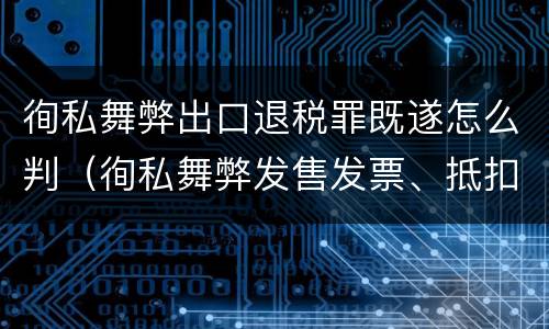 徇私舞弊出口退税罪既遂怎么判（徇私舞弊发售发票、抵扣税款、出口退税罪）