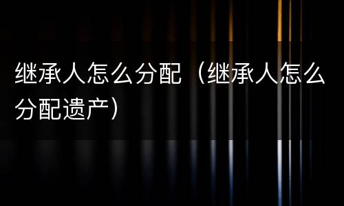 继承人怎么分配（继承人怎么分配遗产）