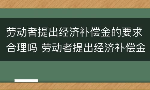 劳动者提出经济补偿金的要求合理吗 劳动者提出经济补偿金的要求合理吗