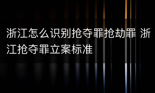 浙江怎么识别抢夺罪抢劫罪 浙江抢夺罪立案标准