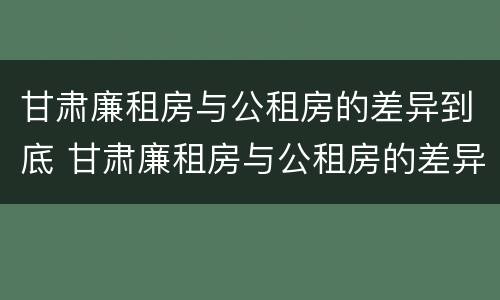 甘肃廉租房与公租房的差异到底 甘肃廉租房与公租房的差异到底在哪