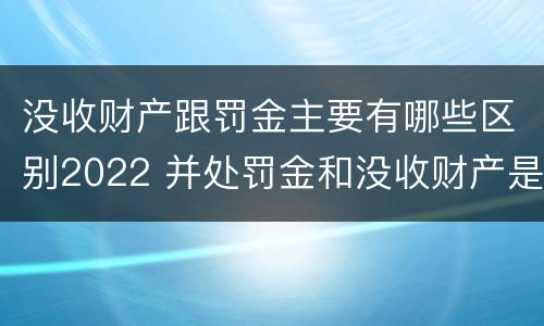 没收财产跟罚金主要有哪些区别2022 并处罚金和没收财产是什么意思