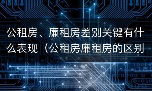 公租房、廉租房差别关键有什么表现（公租房廉租房的区别）