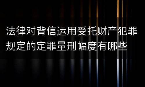 法律对背信运用受托财产犯罪规定的定罪量刑幅度有哪些