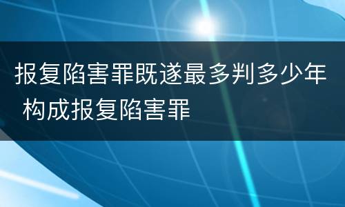 报复陷害罪既遂最多判多少年 构成报复陷害罪
