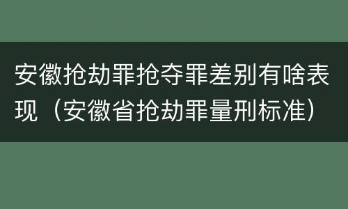 安徽抢劫罪抢夺罪差别有啥表现（安徽省抢劫罪量刑标准）