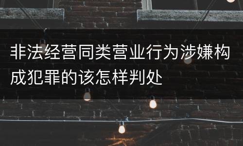 非法经营同类营业行为涉嫌构成犯罪的该怎样判处