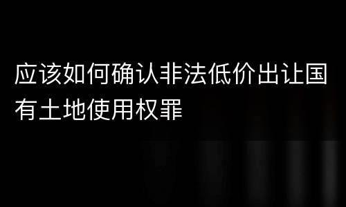 应该如何确认非法低价出让国有土地使用权罪