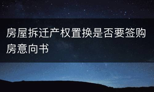 房屋拆迁产权置换是否要签购房意向书