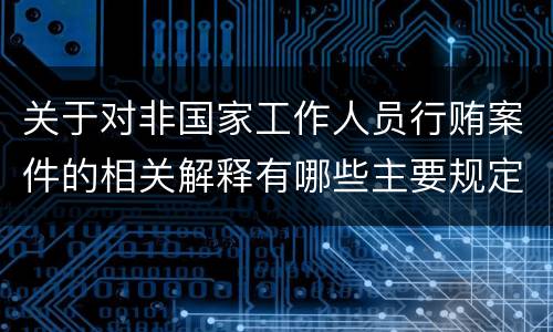 关于对非国家工作人员行贿案件的相关解释有哪些主要规定
