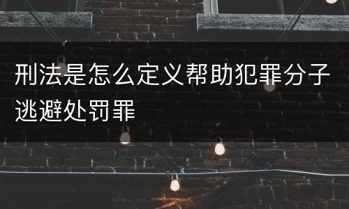 刑法是怎么定义帮助犯罪分子逃避处罚罪