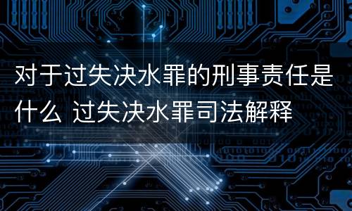 对于过失决水罪的刑事责任是什么 过失决水罪司法解释