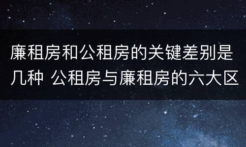 廉租房和公租房的关键差别是几种 公租房与廉租房的六大区别