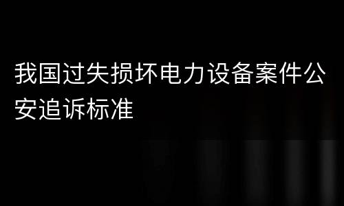 我国过失损坏电力设备案件公安追诉标准